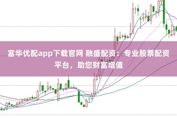 富华优配app下载官网 融盛配资：专业股票配资平台，助您财富增值