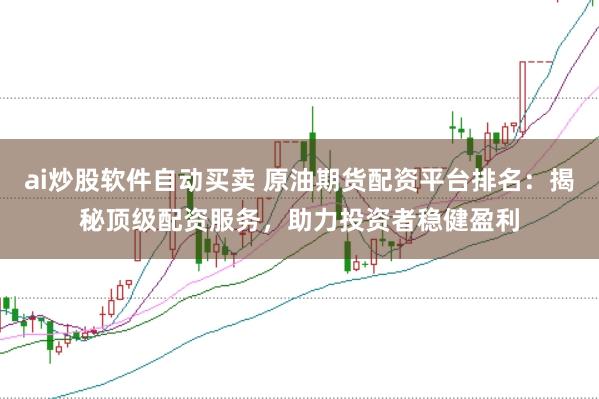 ai炒股软件自动买卖 原油期货配资平台排名：揭秘顶级配资服务，助力投资者稳健盈利