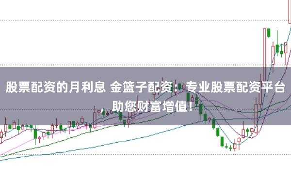 股票配资的月利息 金篮子配资：专业股票配资平台，助您财富增值！