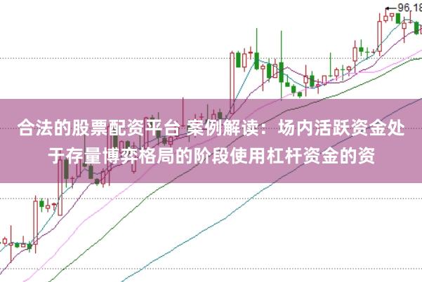 合法的股票配资平台 案例解读：场内活跃资金处于存量博弈格局的阶段使用杠杆资金的资