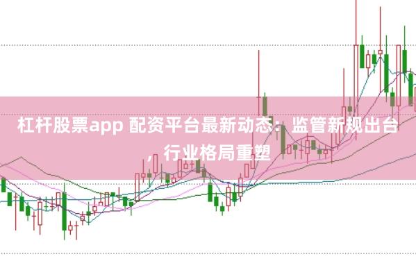 杠杆股票app 配资平台最新动态：监管新规出台，行业格局重塑