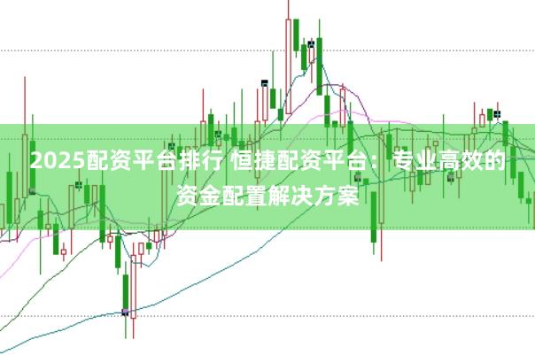 2025配资平台排行 恒捷配资平台：专业高效的资金配置解决方案