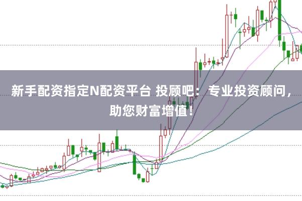 新手配资指定N配资平台 投顾吧：专业投资顾问，助您财富增值！