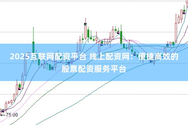 2025互联网配资平台 线上配资网：便捷高效的股票配资服务平台