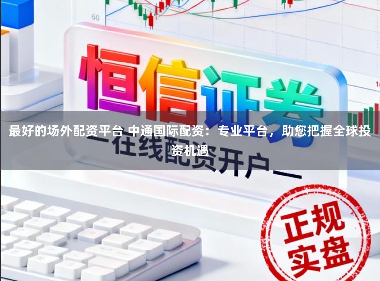 最好的场外配资平台 中通国际配资：专业平台，助您把握全球投资机遇
