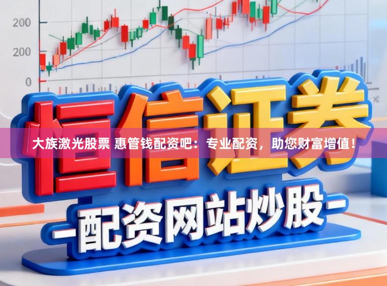 大族激光股票 惠管钱配资吧：专业配资，助您财富增值！