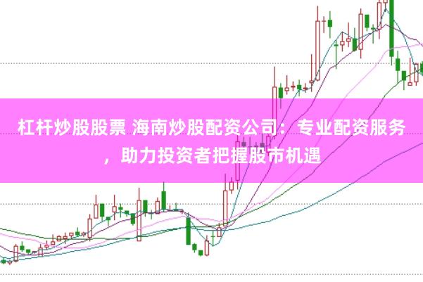 杠杆炒股股票 海南炒股配资公司：专业配资服务，助力投资者把握股市机遇