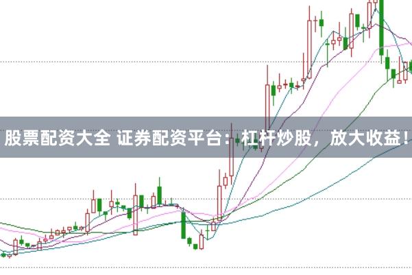 股票配资大全 证券配资平台：杠杆炒股，放大收益！