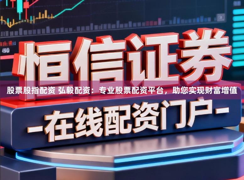 股票股指配资 弘毅配资：专业股票配资平台，助您实现财富增值