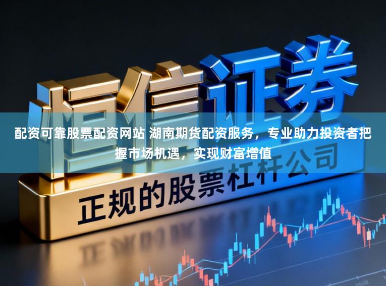 配资可靠股票配资网站 湖南期货配资服务，专业助力投资者把握市场机遇，实现财富增值