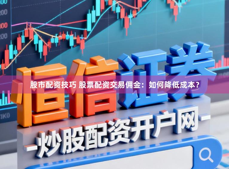 股市配资技巧 股票配资交易佣金：如何降低成本？
