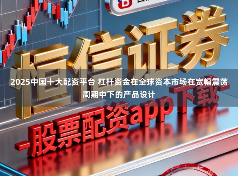 2025中国十大配资平台 杠杆资金在全球资本市场在宽幅震荡周期中下的产品设计