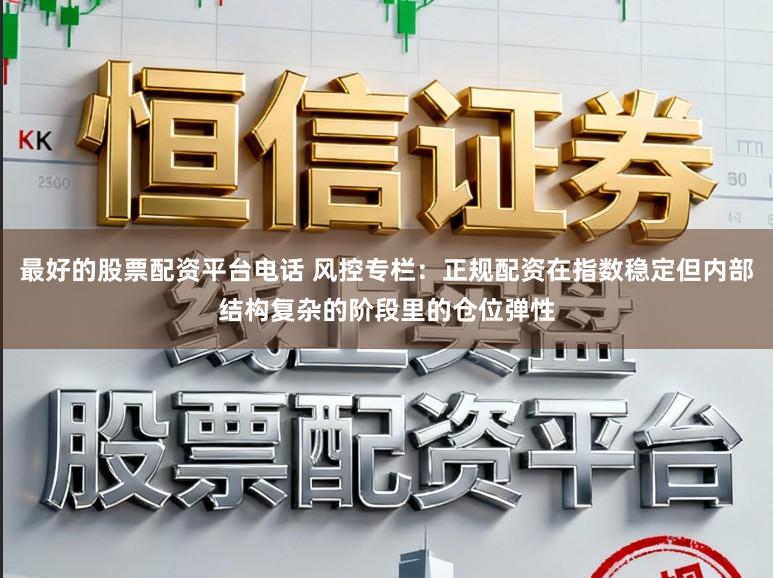 最好的股票配资平台电话 风控专栏：正规配资在指数稳定但内部结构复杂的阶段里的仓位弹性