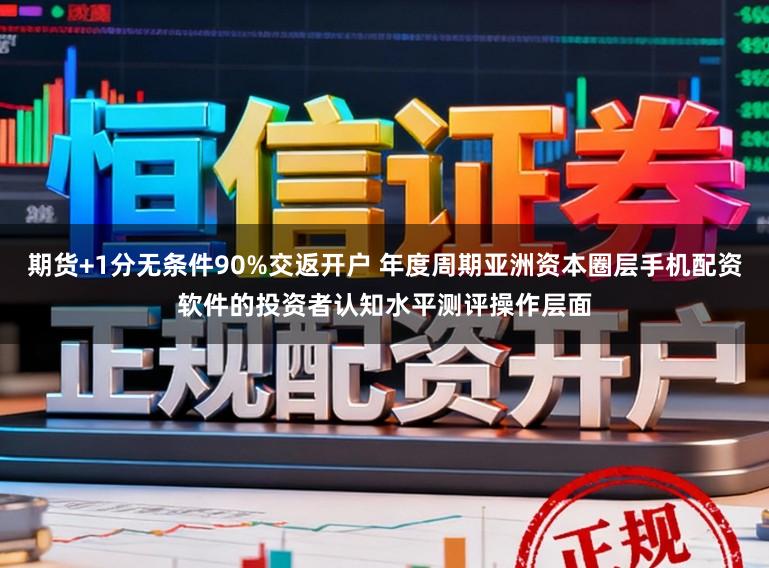 期货+1分无条件90%交返开户 年度周期亚洲资本圈层手机配资软件的投资者认知水平测评操作层面