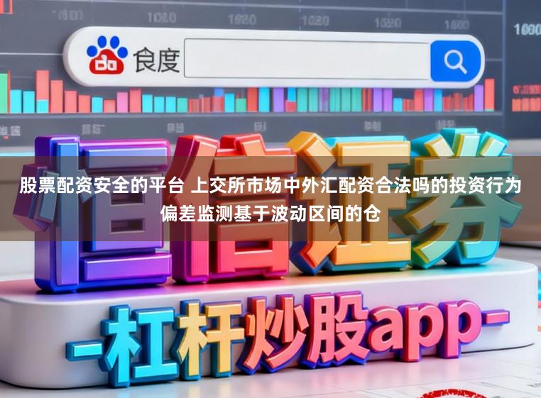 股票配资安全的平台 上交所市场中外汇配资合法吗的投资行为偏差监测基于波动区间的仓