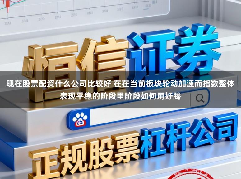 现在股票配资什么公司比较好 在在当前板块轮动加速而指数整体表现平稳的阶段里阶段如何用好腾