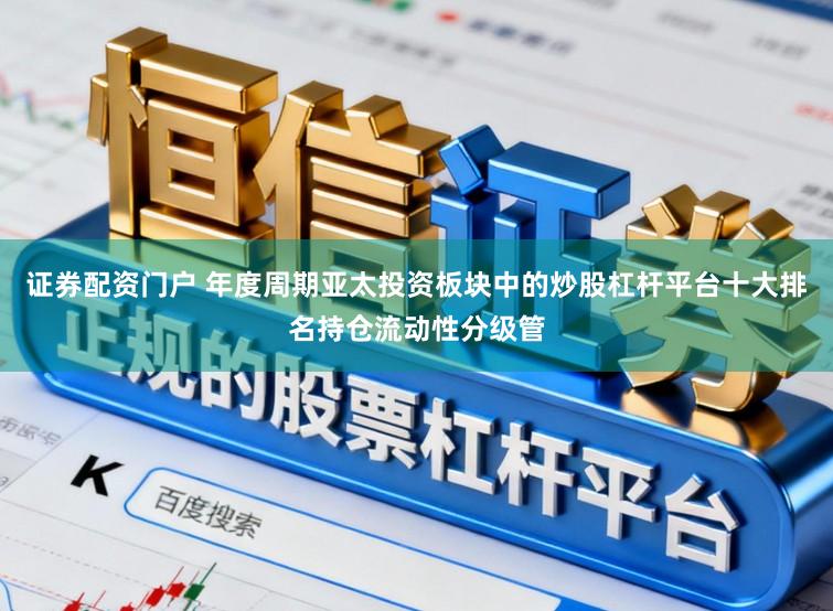 证券配资门户 年度周期亚太投资板块中的炒股杠杆平台十大排名持仓流动性分级管