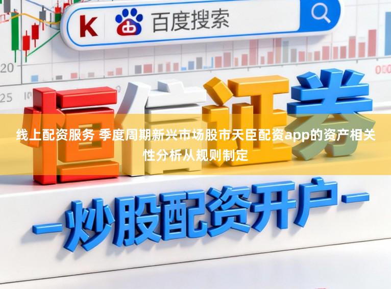 线上配资服务 季度周期新兴市场股市天臣配资app的资产相关性分析从规则制定