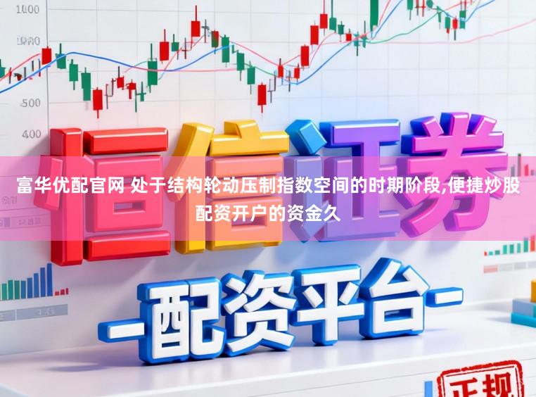 富华优配官网 处于结构轮动压制指数空间的时期阶段,便捷炒股配资开户的资金久