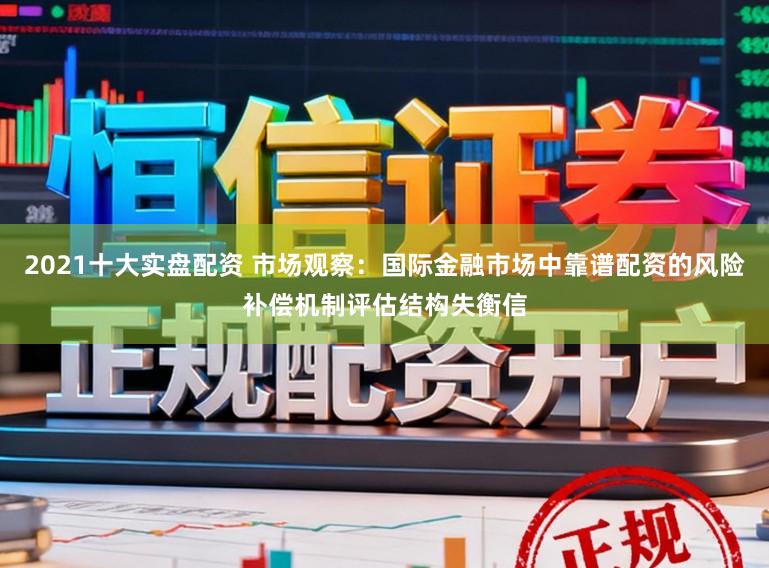 2021十大实盘配资 市场观察：国际金融市场中靠谱配资的风险补偿机制评估结构失衡信