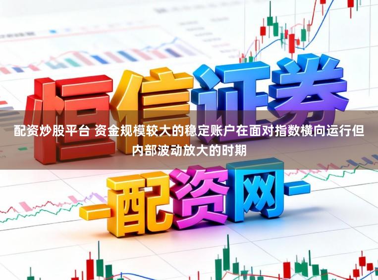配资炒股平台 资金规模较大的稳定账户在面对指数横向运行但内部波动放大的时期