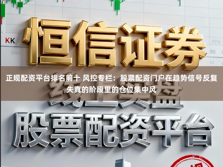 正规配资平台排名前十 风控专栏：股票配资门户在趋势信号反复失真的阶段里的仓位集中风
