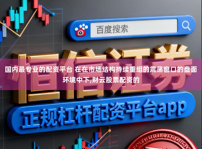 国内最专业的配资平台 在在市场结构持续重组的震荡窗口的盘面环境中下,财云股票配资的