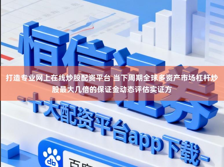 打造专业网上在线炒股配资平台 当下周期全球多资产市场杠杆炒股最大几倍的保证金动态评估实证方