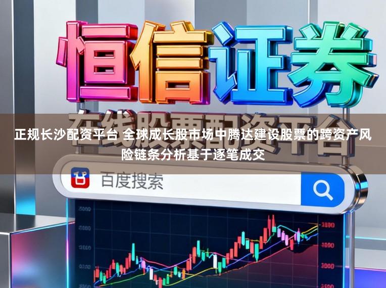 正规长沙配资平台 全球成长股市场中腾达建设股票的跨资产风险链条分析基于逐笔成交