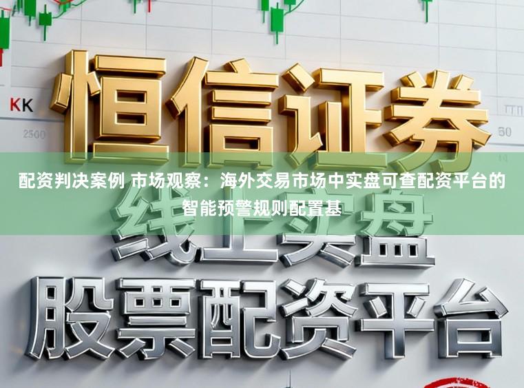 配资判决案例 市场观察：海外交易市场中实盘可查配资平台的智能预警规则配置基