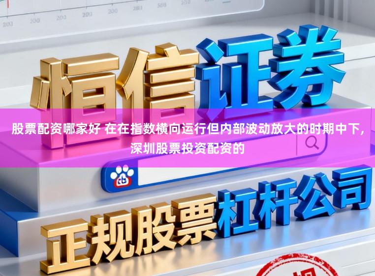 股票配资哪家好 在在指数横向运行但内部波动放大的时期中下,深圳股票投资配资的