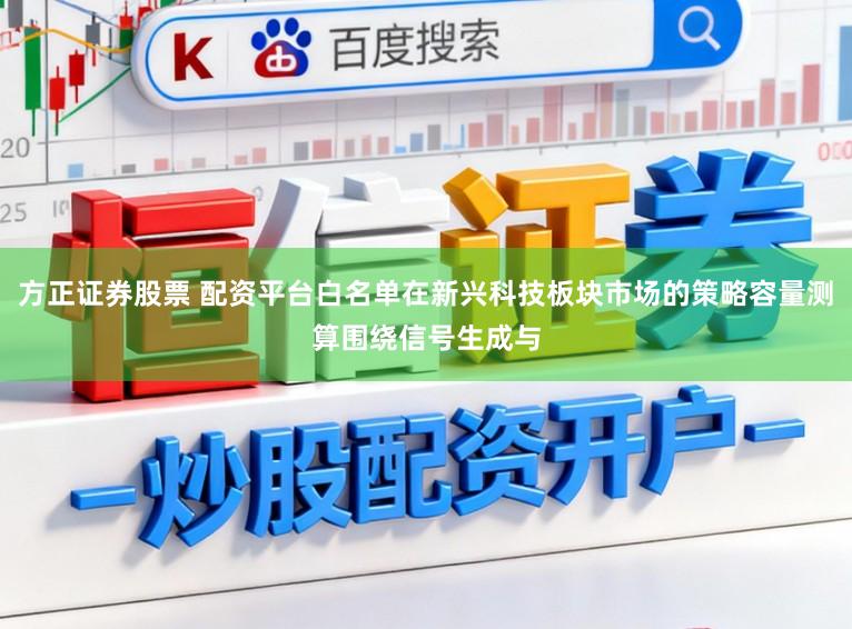 方正证券股票 配资平台白名单在新兴科技板块市场的策略容量测算围绕信号生成与