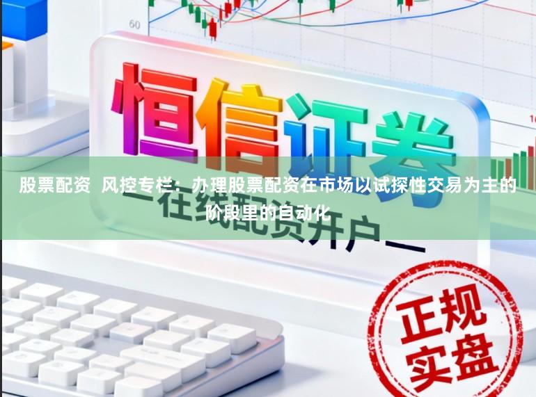 股票配资  风控专栏：办理股票配资在市场以试探性交易为主的阶段里的自动化