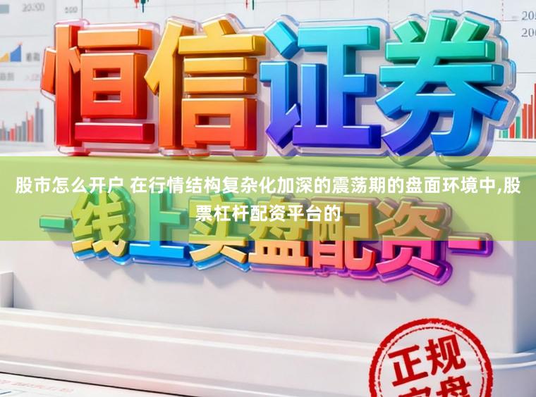 股市怎么开户 在行情结构复杂化加深的震荡期的盘面环境中,股票杠杆配资平台的