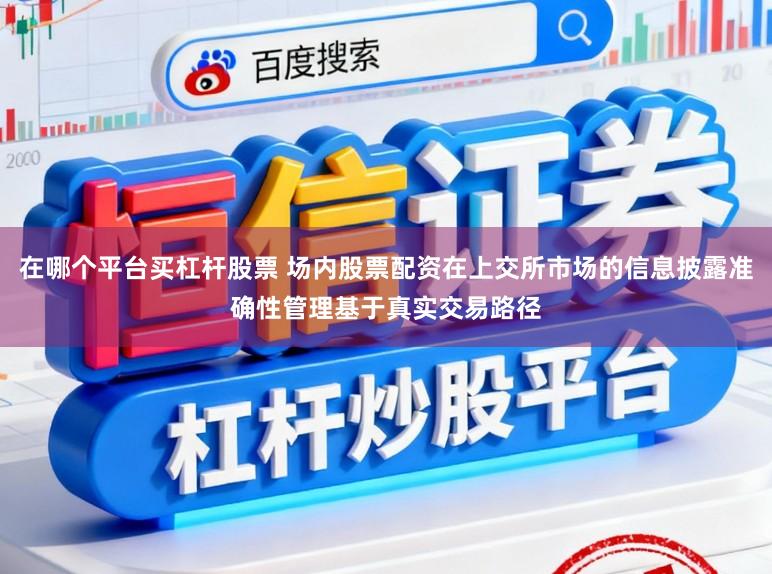 在哪个平台买杠杆股票 场内股票配资在上交所市场的信息披露准确性管理基于真实交易路径