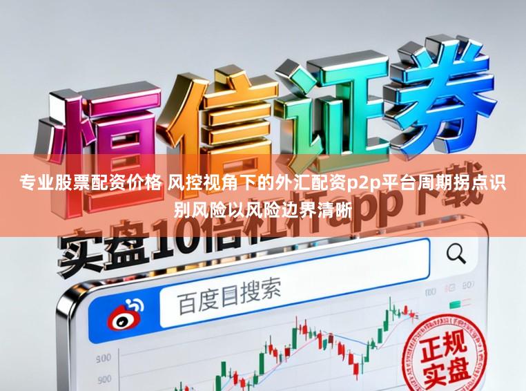 专业股票配资价格 风控视角下的外汇配资p2p平台周期拐点识别风险以风险边界清晰
