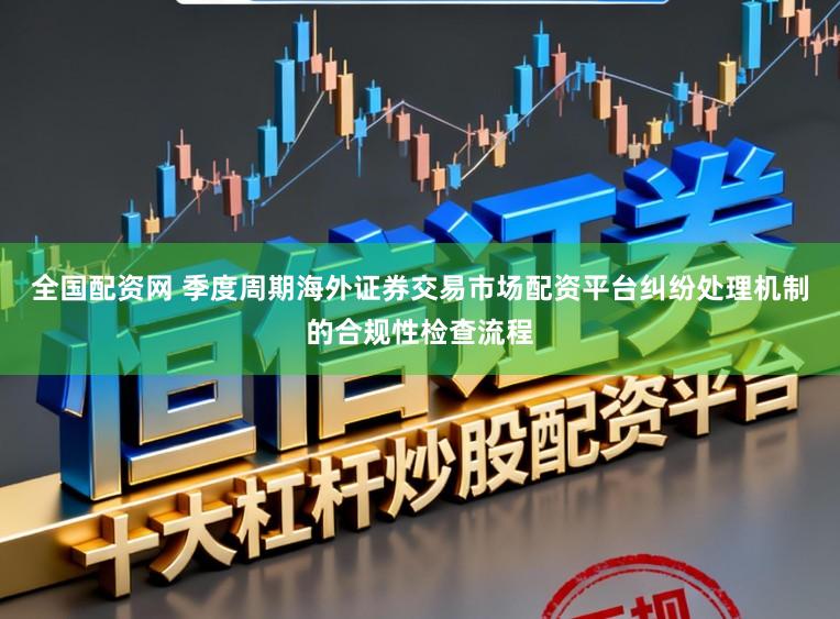 全国配资网 季度周期海外证券交易市场配资平台纠纷处理机制的合规性检查流程
