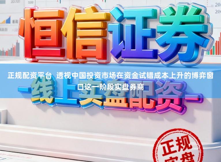正规配资平台  透视中国投资市场在资金试错成本上升的博弈窗口这一阶段实盘券商