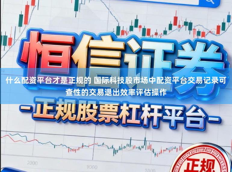 什么配资平台才是正规的 国际科技股市场中配资平台交易记录可查性的交易退出效率评估操作