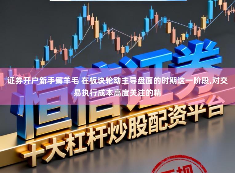 证券开户新手薅羊毛 在板块轮动主导盘面的时期这一阶段,对交易执行成本高度关注的精