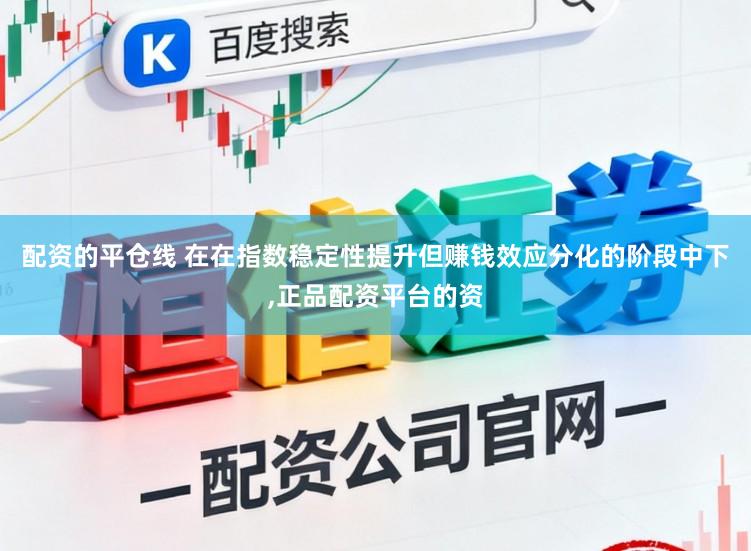 配资的平仓线 在在指数稳定性提升但赚钱效应分化的阶段中下,正品配资平台的资