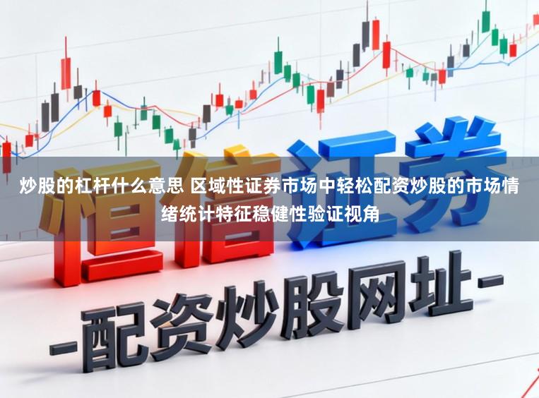 炒股的杠杆什么意思 区域性证券市场中轻松配资炒股的市场情绪统计特征稳健性验证视角