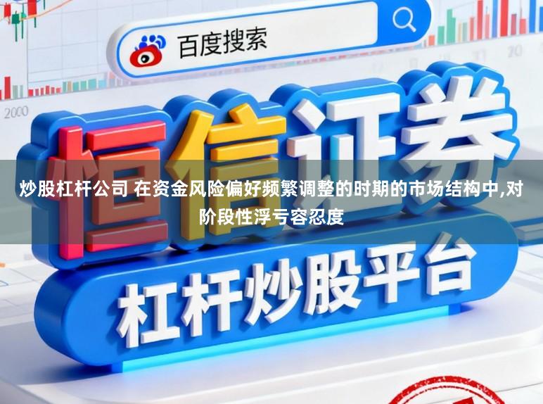 炒股杠杆公司 在资金风险偏好频繁调整的时期的市场结构中,对阶段性浮亏容忍度