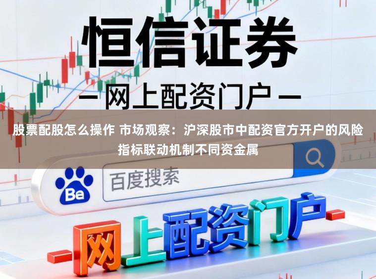 股票配股怎么操作 市场观察：沪深股市中配资官方开户的风险指标联动机制不同资金属