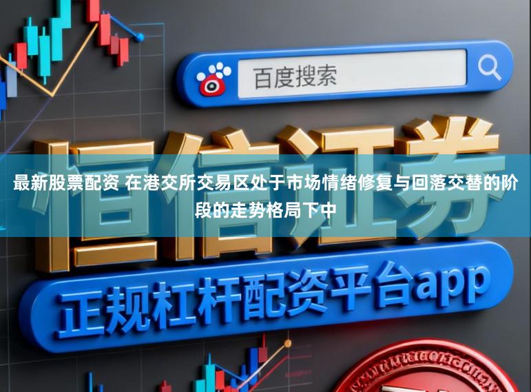 最新股票配资 在港交所交易区处于市场情绪修复与回落交替的阶段的走势格局下中