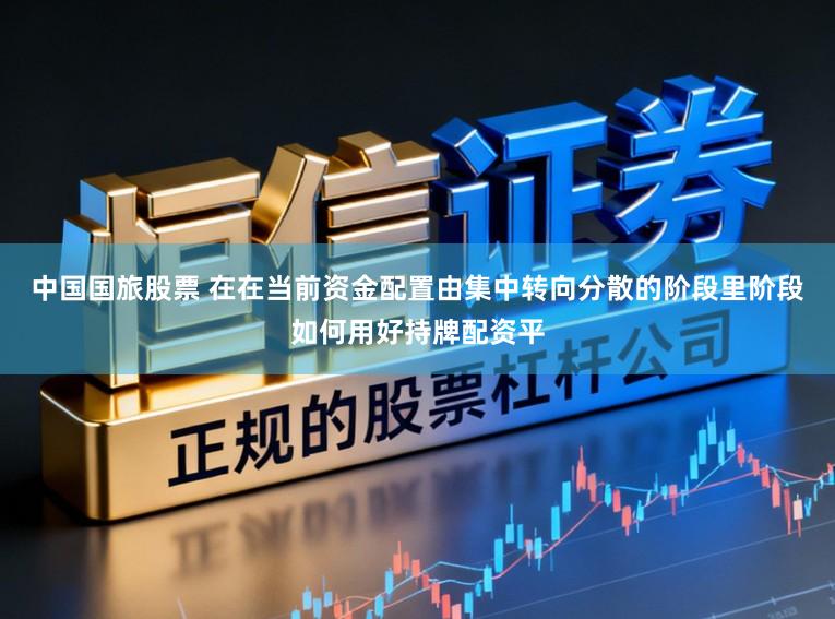 中国国旅股票 在在当前资金配置由集中转向分散的阶段里阶段如何用好持牌配资平