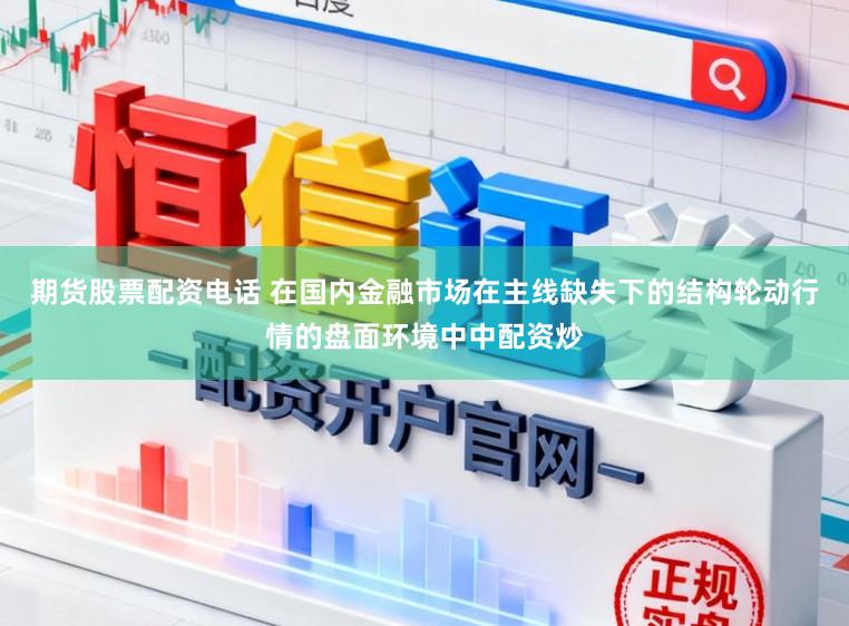 期货股票配资电话 在国内金融市场在主线缺失下的结构轮动行情的盘面环境中中配资炒