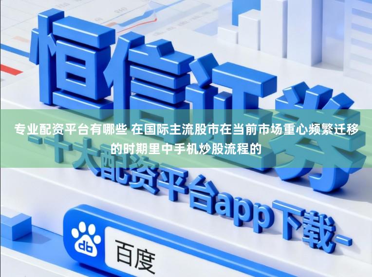 专业配资平台有哪些 在国际主流股市在当前市场重心频繁迁移的时期里中手机炒股流程的