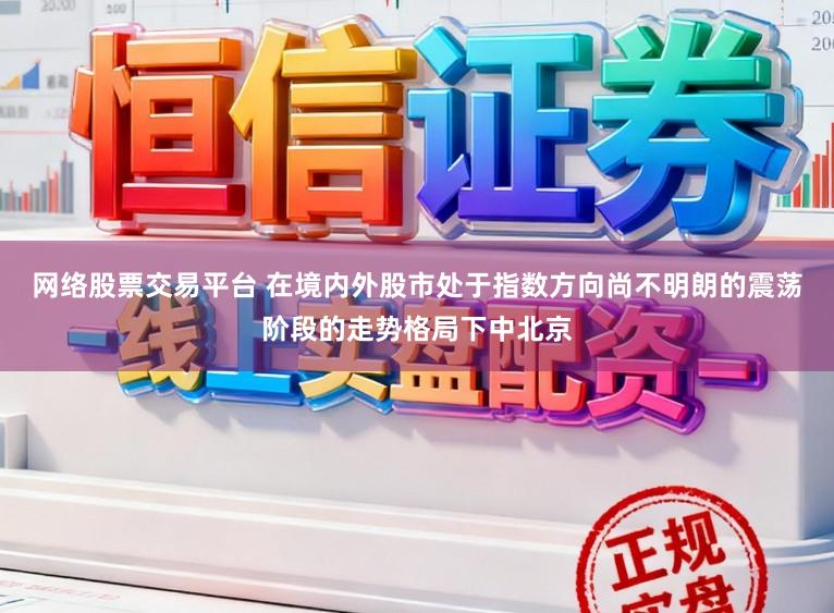 网络股票交易平台 在境内外股市处于指数方向尚不明朗的震荡阶段的走势格局下中北京