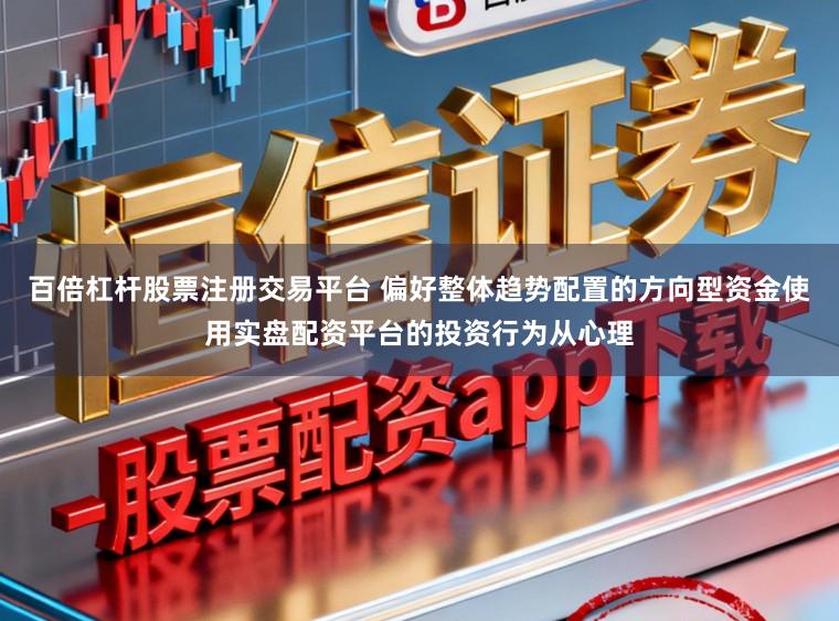 百倍杠杆股票注册交易平台 偏好整体趋势配置的方向型资金使用实盘配资平台的投资行为从心理